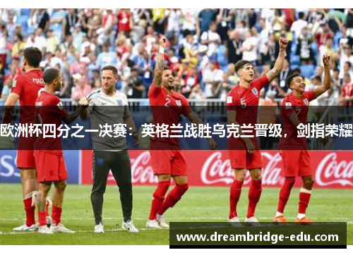 欧洲杯四分之一决赛：英格兰战胜乌克兰晋级，剑指荣耀