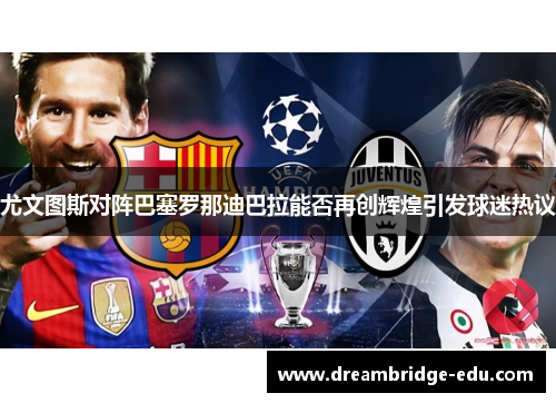 尤文图斯对阵巴塞罗那迪巴拉能否再创辉煌引发球迷热议