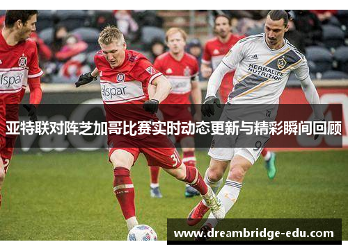 亚特联对阵芝加哥比赛实时动态更新与精彩瞬间回顾
