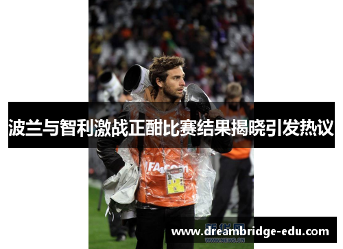 波兰与智利激战正酣比赛结果揭晓引发热议