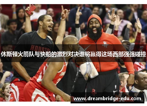 休斯顿火箭队与快船的激烈对决谁将赢得这场西部强强碰撞