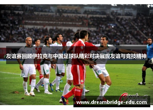 友谊赛回顾伊拉克与中国足球队精彩对决展现友谊与竞技精神