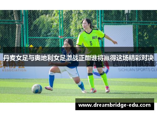 丹麦女足与奥地利女足激战正酣谁将赢得这场精彩对决