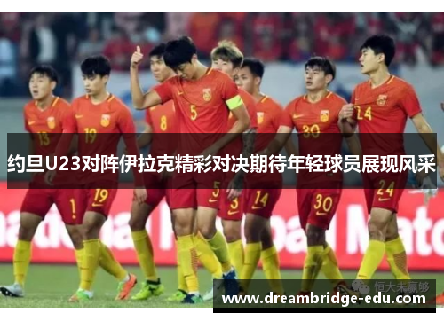 约旦U23对阵伊拉克精彩对决期待年轻球员展现风采