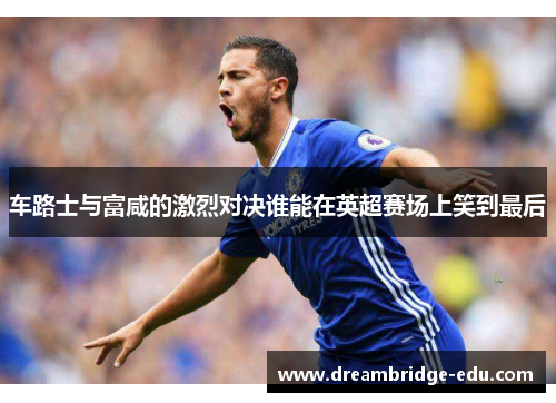 车路士与富咸的激烈对决谁能在英超赛场上笑到最后