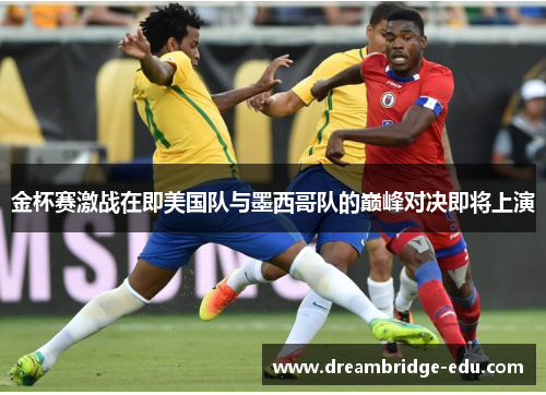 金杯赛激战在即美国队与墨西哥队的巅峰对决即将上演