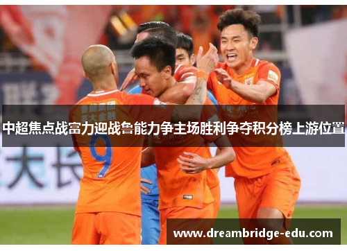 中超焦点战富力迎战鲁能力争主场胜利争夺积分榜上游位置