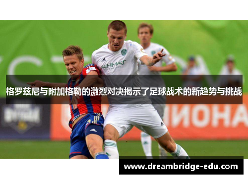格罗兹尼与附加格勒的激烈对决揭示了足球战术的新趋势与挑战